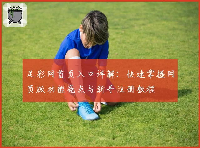 足彩网首页入口详解：快速掌握网页版功能亮点与新手注册教程