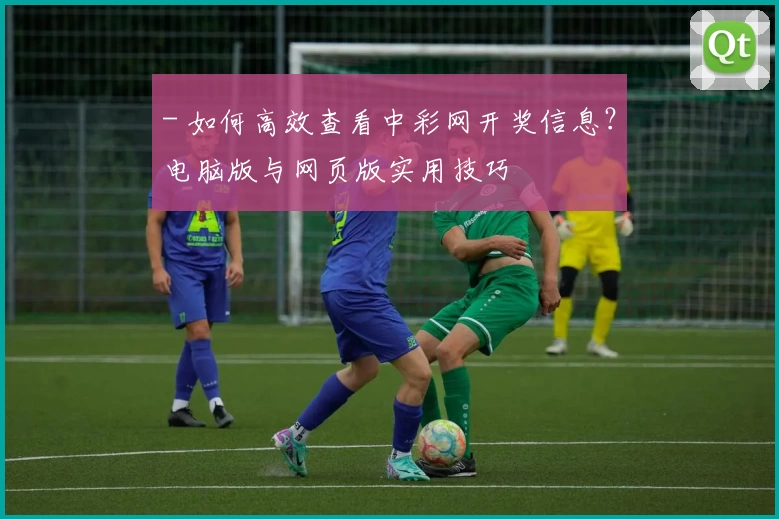 - 如何高效查看中彩网开奖信息？电脑版与网页版实用技巧