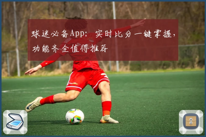 球迷必备App：实时比分一键掌握，功能齐全值得推荐