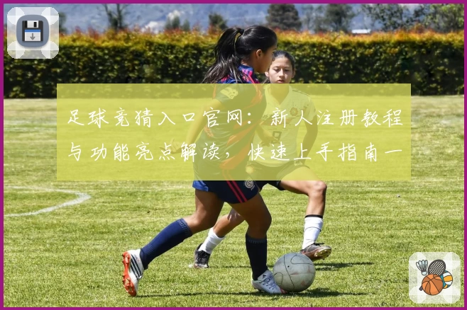 足球竞猜入口官网：新人注册教程与功能亮点解读，快速上手指南一步到位