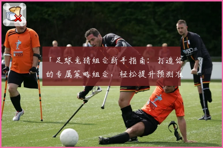 「足球竞猜组合新手指南：打造你的专属策略组合，轻松提升预测准确率」