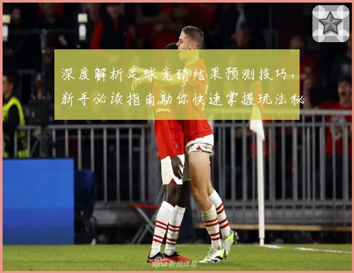 深度解析足球竞猜结果预测技巧，新手必读指南助你快速掌握玩法秘诀