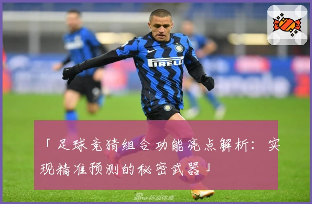「足球竞猜组合功能亮点解析：实现精准预测的秘密武器」