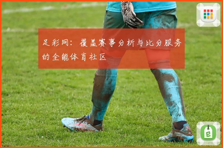 足彩网：覆盖赛事分析与比分服务的全能体育社区