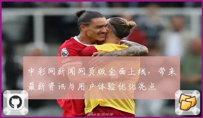 中彩网新闻网页版全面上线，带来最新资讯与用户体验优化亮点