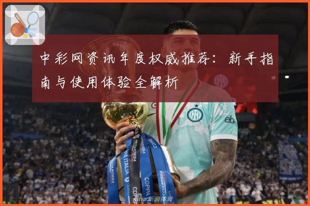 中彩网资讯年度权威推荐：新手指南与使用体验全解析