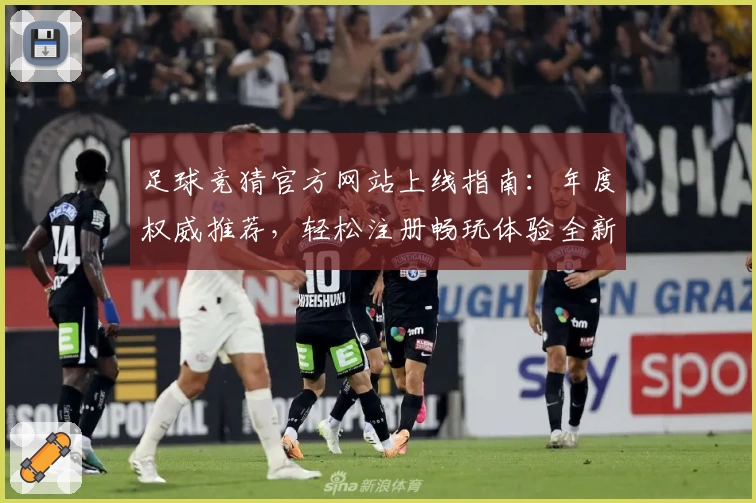 足球竞猜官方网站上线指南：年度权威推荐，轻松注册畅玩体验全新功能