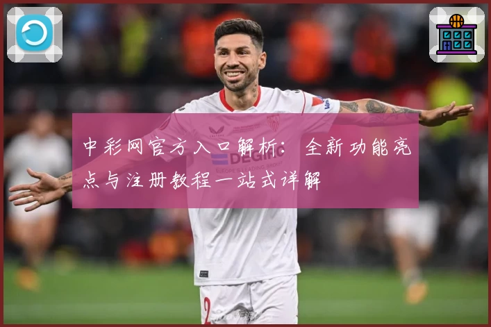 中彩网官方入口解析：全新功能亮点与注册教程一站式详解