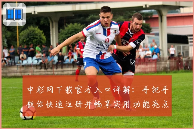 中彩网下载官方入口详解：手把手教你快速注册并畅享实用功能亮点