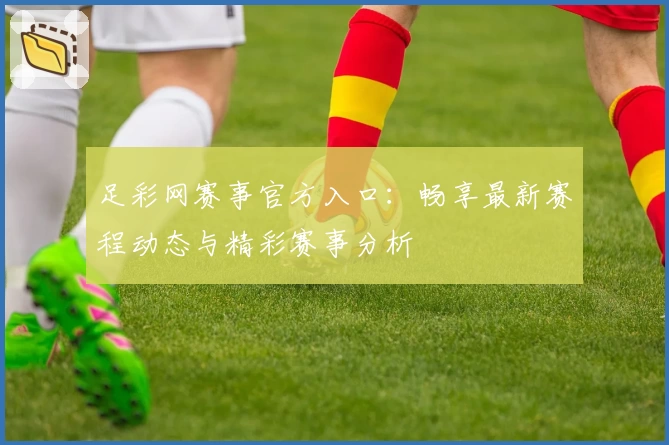 足彩网赛事官方入口：畅享最新赛程动态与精彩赛事分析