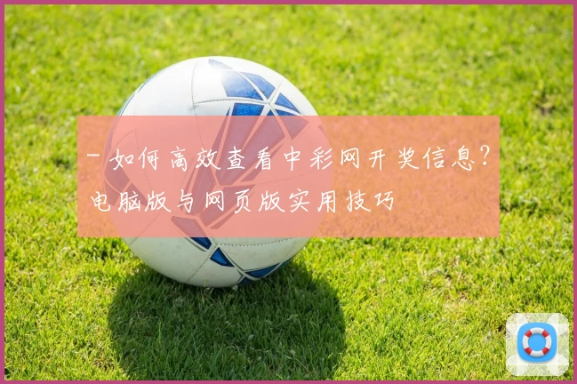- 如何高效查看中彩网开奖信息?电脑版与网页版实用技巧