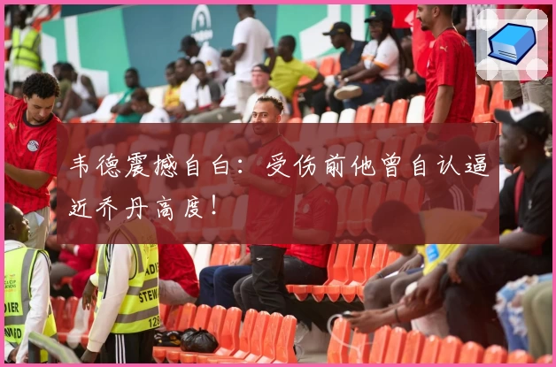 韦德震撼自白：受伤前他曾自认逼近乔丹高度！