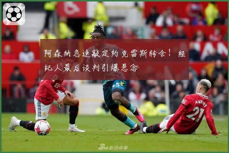 阿森纳急速敲定约克雷斯转会!经纪人最后谈判引爆悬念