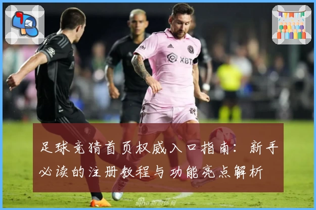 足球竞猜首页权威入口指南：新手必读的注册教程与功能亮点解析