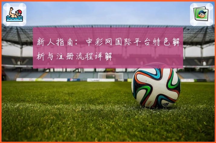 新人指南：中彩网国际平台特色解析与注册流程详解