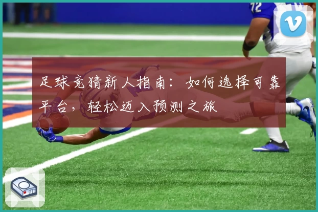 足球竞猜新人指南：如何选择可靠平台，轻松迈入预测之旅