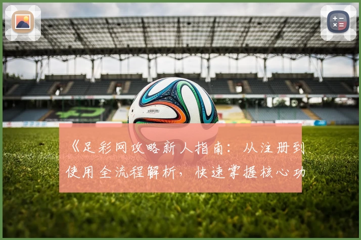 《足彩网攻略新人指南：从注册到使用全流程解析，快速掌握核心功能》