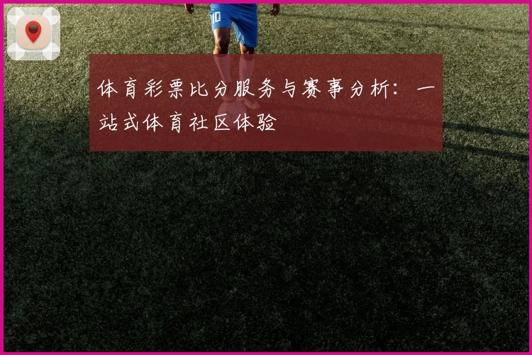 体育彩票比分服务与赛事分析：一站式体育社区体验