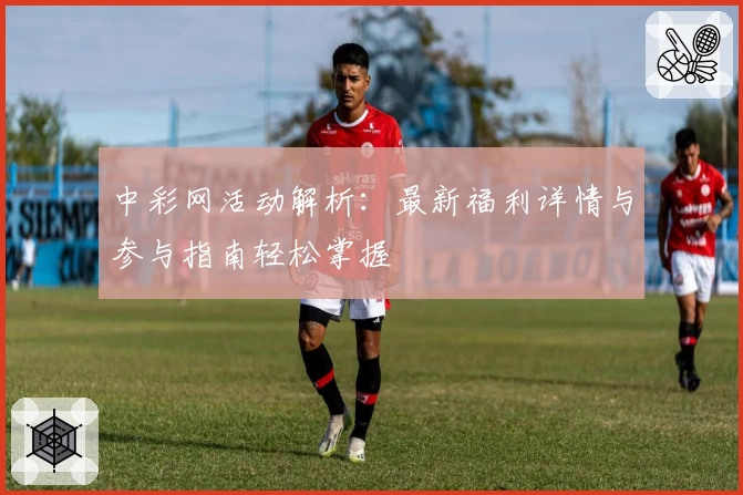 中彩网活动解析：最新福利详情与参与指南轻松掌握