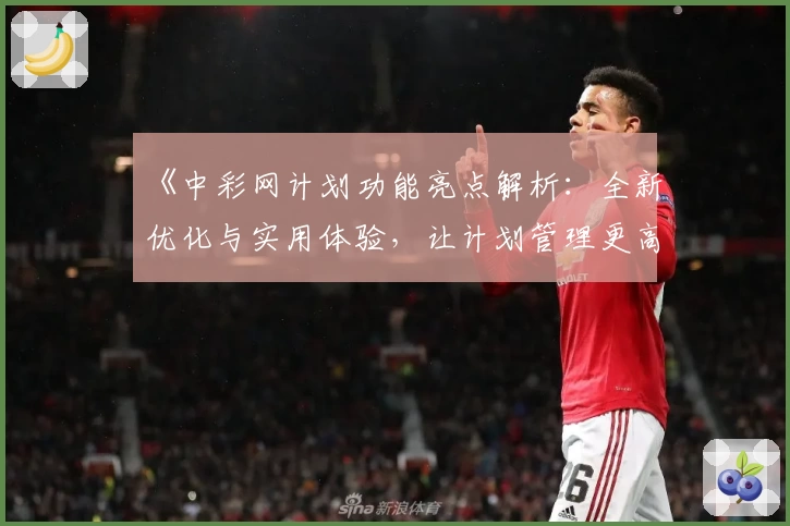 《中彩网计划功能亮点解析：全新优化与实用体验，让计划管理更高效》