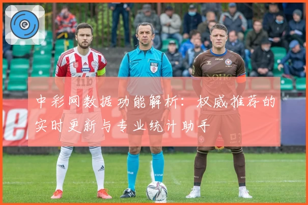 中彩网数据功能解析：权威推荐的实时更新与专业统计助手