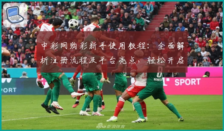中彩网购彩新手使用教程：全面解析注册流程及平台亮点，轻松开启便捷购彩之旅