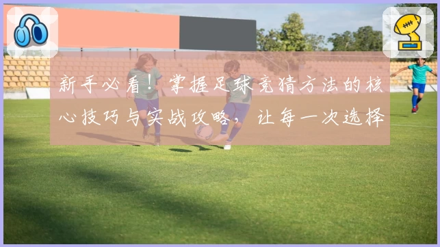 新手必看！掌握足球竞猜方法的核心技巧与实战攻略，让每一次选择更具智慧