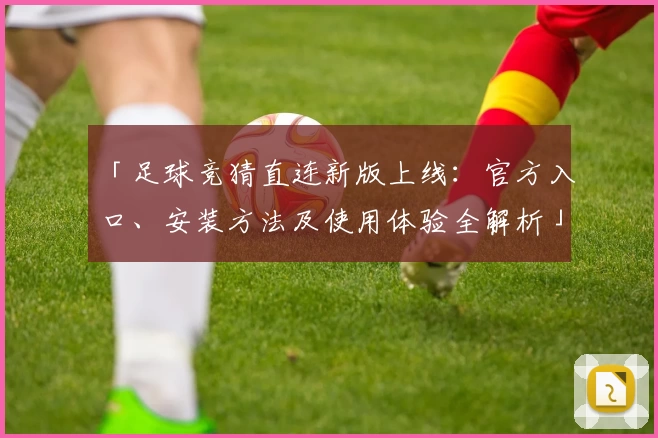 「足球竞猜直连新版上线：官方入口、安装方法及使用体验全解析」