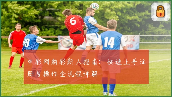 中彩网购彩新人指南：快速上手注册与操作全流程详解