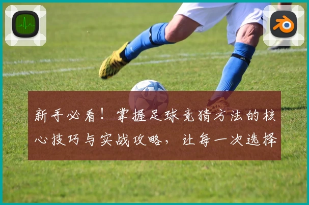 新手必看！掌握足球竞猜方法的核心技巧与实战攻略，让每一次选择更具智慧