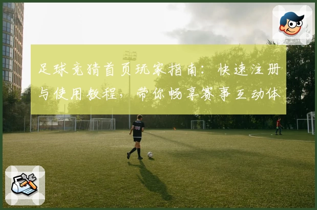 足球竞猜首页玩家指南：快速注册与使用教程，带你畅享赛事互动体验