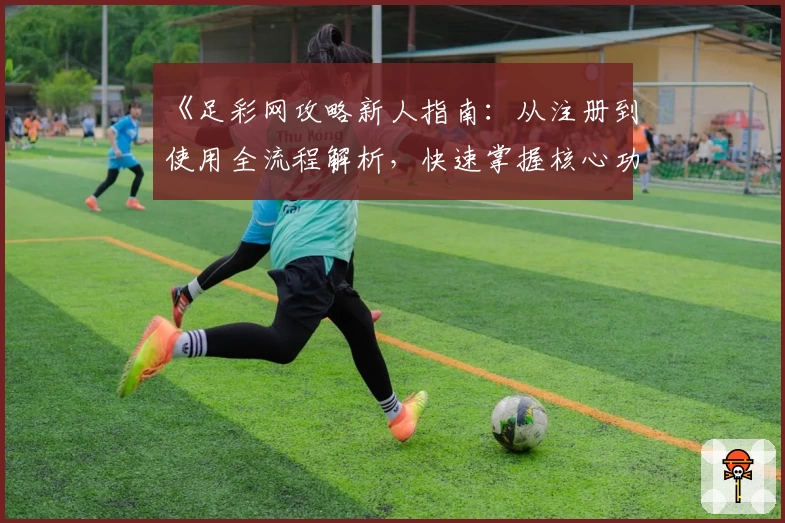 《足彩网攻略新人指南：从注册到使用全流程解析，快速掌握核心功能》