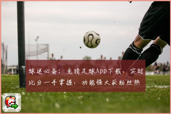 球迷必备:竞猜足球App下载,实时比分一手掌握,功能强大获粉丝热推
