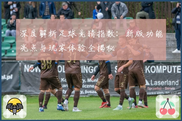 深度解析足球竞猜指数：新版功能亮点与玩家体验全揭秘