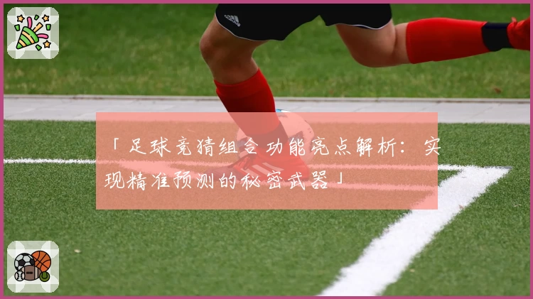 「足球竞猜组合功能亮点解析：实现精准预测的秘密武器」