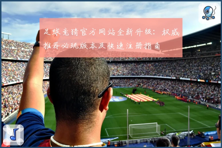 足球竞猜官方网站全新升级：权威推荐必玩版本及快速注册指南