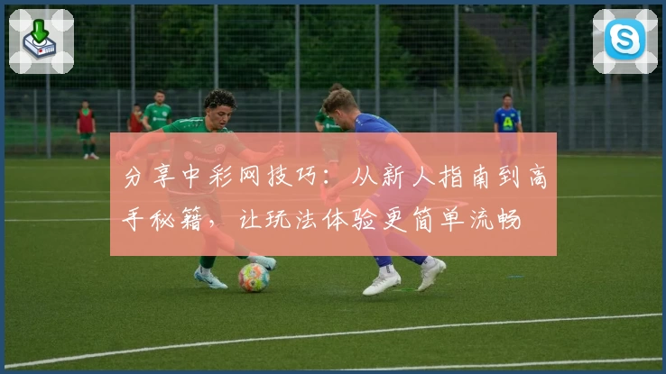 分享中彩网技巧：从新人指南到高手秘籍，让玩法体验更简单流畅