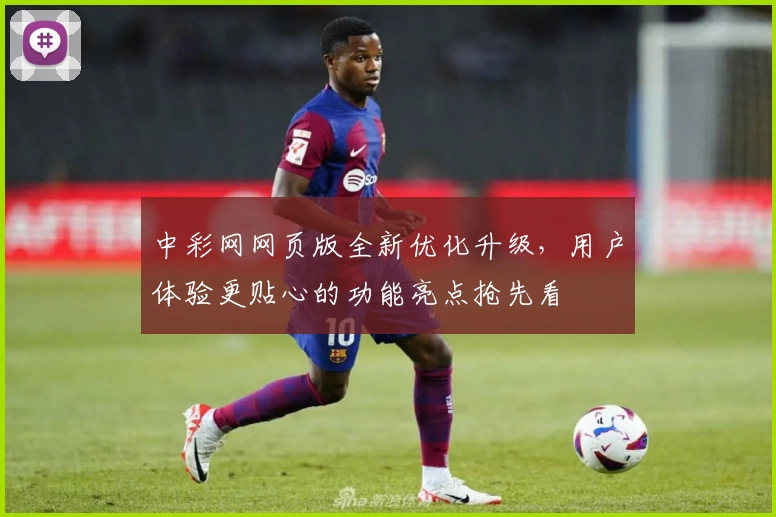 中彩网网页版全新优化升级，用户体验更贴心的功能亮点抢先看