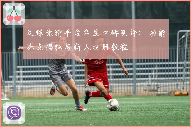 足球竞猜平台年度口碑测评：功能亮点揭秘与新人注册教程