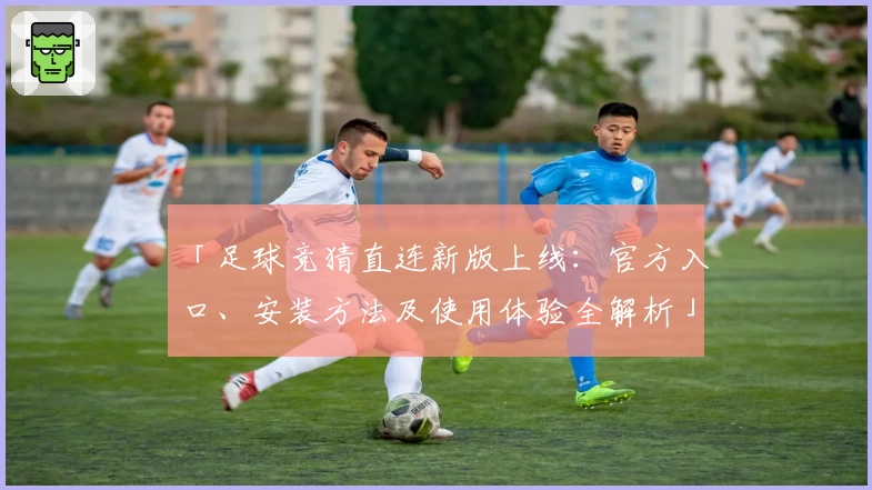 「足球竞猜直连新版上线：官方入口、安装方法及使用体验全解析」