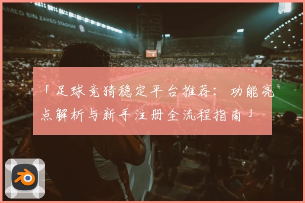 「足球竞猜稳定平台推荐：功能亮点解析与新手注册全流程指南」
