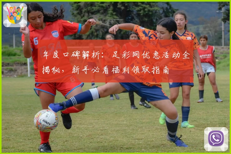 年度口碑解析：足彩网优惠活动全揭秘，新手必看福利领取指南