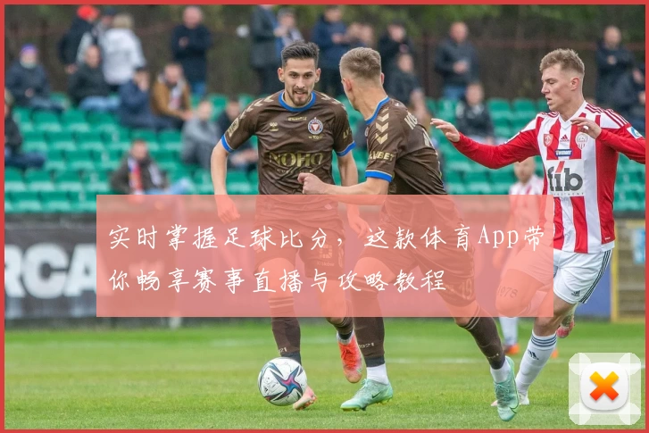 实时掌握足球比分，这款体育App带你畅享赛事直播与攻略教程