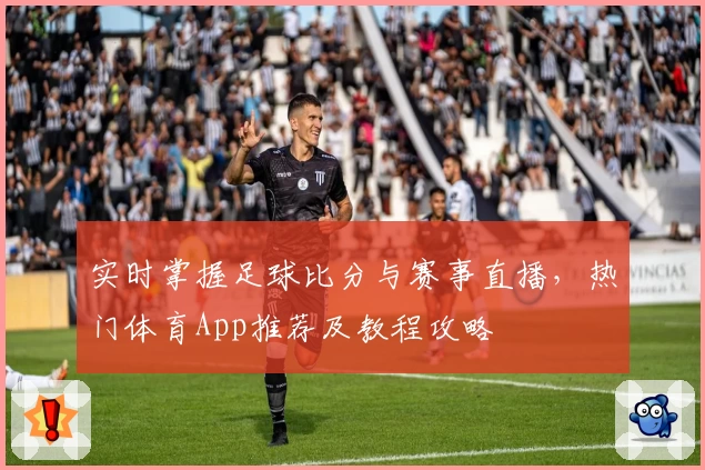 实时掌握足球比分与赛事直播,热门体育App推荐及教程攻略