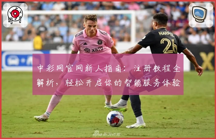 中彩网官网新人指南：注册教程全解析，轻松开启你的智能服务体验