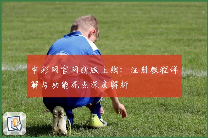 中彩网官网新版上线：注册教程详解与功能亮点深度解析
