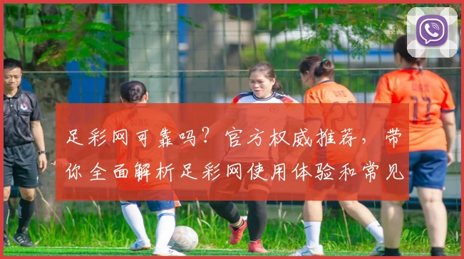 足彩网可靠吗？官方权威推荐，带你全面解析足彩网使用体验和常见问题解答