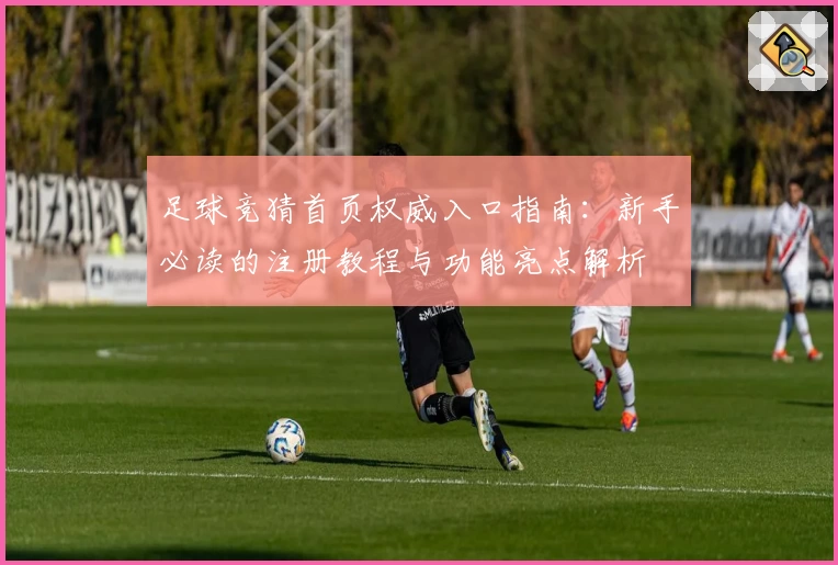 足球竞猜首页权威入口指南：新手必读的注册教程与功能亮点解析