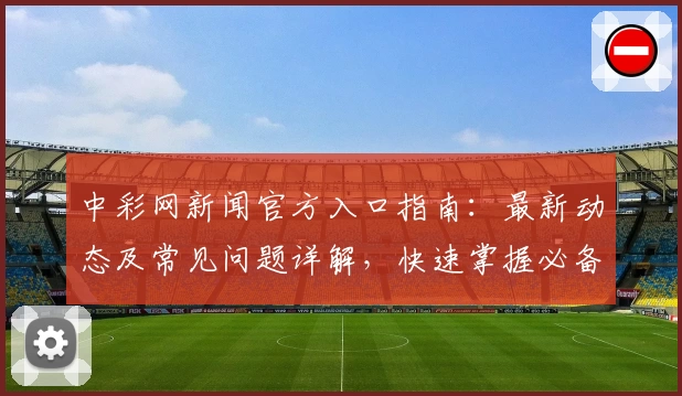中彩网新闻官方入口指南：最新动态及常见问题详解，快速掌握必备信息