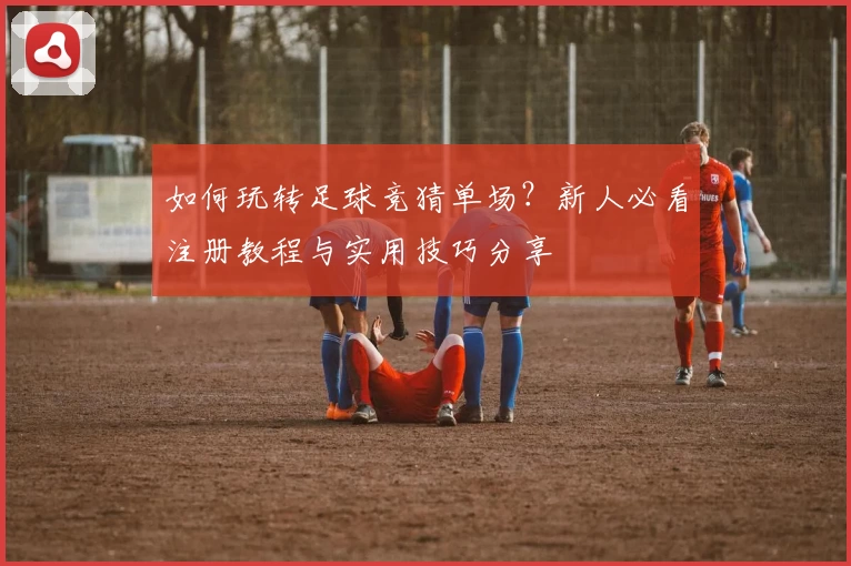 如何玩转足球竞猜单场？新人必看注册教程与实用技巧分享